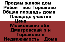 Продам жилой дом.  › Район ­ пос.Горшково › Общая площадь дома ­ 84 › Площадь участка ­ 5 › Цена ­ 2 700 000 - Московская обл., Дмитровский р-н, Горшково п. Недвижимость » Дома, коттеджи, дачи продажа   